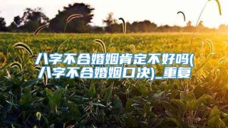 八字不合婚姻肯定不好吗(八字不合婚姻口决)_重复