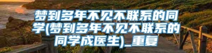 梦到多年不见不联系的同学(梦到多年不见不联系的同学成医生)_重复