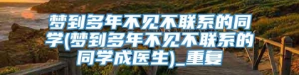 梦到多年不见不联系的同学(梦到多年不见不联系的同学成医生)_重复