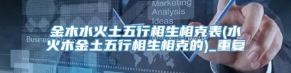 金木水火土五行相生相克表(水火木金土五行相生相克的)_重复