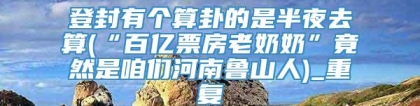 登封有个算卦的是半夜去算(“百亿票房老奶奶”竟然是咱们河南鲁山人)_重复