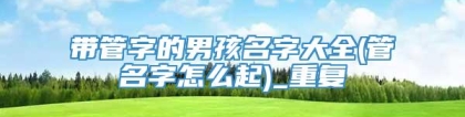 带管字的男孩名字大全(管名字怎么起)_重复