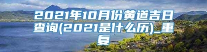 2021年10月份黄道吉日查询(2021是什么历)_重复