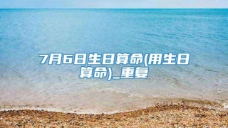 7月6日生日算命(用生日算命)_重复