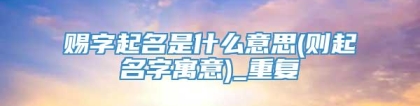 赐字起名是什么意思(则起名字寓意)_重复