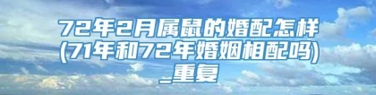 72年2月属鼠的婚配怎样(71年和72年婚姻相配吗)_重复