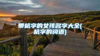 带杭字的女孩名字大全(杭字的词语)