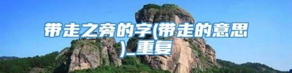 带走之旁的字(带走的意思)_重复