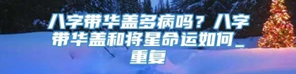 八字带华盖多病吗？八字带华盖和将星命运如何_重复