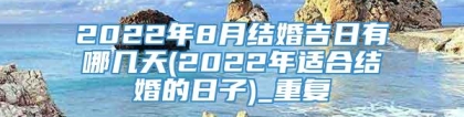 2022年8月结婚吉日有哪几天(2022年适合结婚的日子)_重复