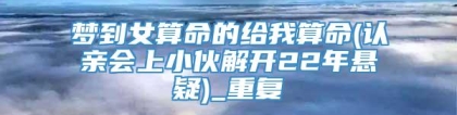 梦到女算命的给我算命(认亲会上小伙解开22年悬疑)_重复