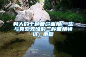 男人的十种苦命面相(一生与真爱无缘的三种面相特征)_重复