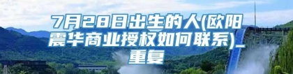 7月28日出生的人(欧阳震华商业授权如何联系)_重复