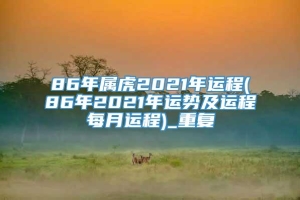 86年属虎2021年运程(86年2021年运势及运程每月运程)_重复