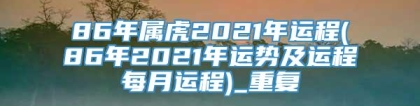 86年属虎2021年运程(86年2021年运势及运程每月运程)_重复