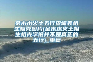 金木水火土五行查询表相生相克图片(金木水火土相生相克学说并不是真正的五行)_重复