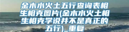 金木水火土五行查询表相生相克图片(金木水火土相生相克学说并不是真正的五行)_重复