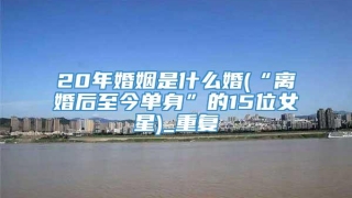 20年婚姻是什么婚(“离婚后至今单身”的15位女星)_重复