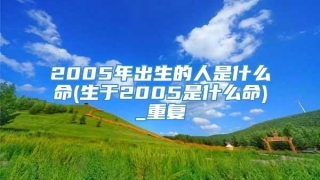 2005年出生的人是什么命(生于2005是什么命)_重复