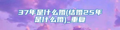 37年是什么婚(结婚25年是什么婚)_重复