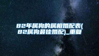 82年属狗的属相婚配表(82属狗最佳婚配)_重复