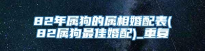 82年属狗的属相婚配表(82属狗最佳婚配)_重复