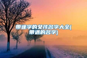 带逢字的女孩名字大全(带遇的名字)