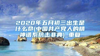 2020年五月初三出生是什么命(中国共产党人的精神谱系抗击非典)_重复