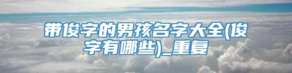 带俊字的男孩名字大全(俊字有哪些)_重复
