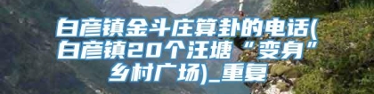 白彦镇金斗庄算卦的电话(白彦镇20个汪塘“变身”乡村广场)_重复