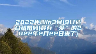 2022年阳历3月19日适合结婚吗(最有“爱”的2022年2月22日来了)