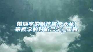 带顺字的男孩名字大全(带顺字的好听名字)_重复