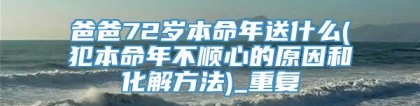 爸爸72岁本命年送什么(犯本命年不顺心的原因和化解方法)_重复