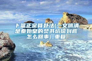 卜筮正宗算卦法(一文搞清楚秦始皇的焚书坑儒到底怎么回事)_重复