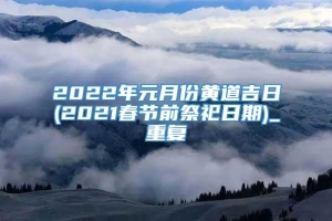 2022年元月份黄道吉日(2021春节前祭祀日期)_重复