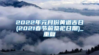 2022年元月份黄道吉日(2021春节前祭祀日期)_重复
