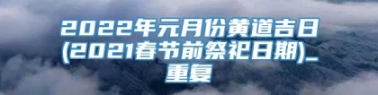 2022年元月份黄道吉日(2021春节前祭祀日期)_重复