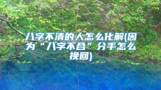 八字不清的人怎么化解(因为“八字不合”分手怎么挽回)