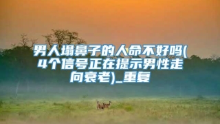 男人塌鼻子的人命不好吗(4个信号正在提示男性走向衰老)_重复