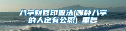 八字财官印查法(哪种八字的人定有公职)_重复