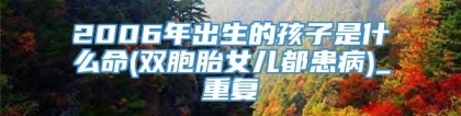 2006年出生的孩子是什么命(双胞胎女儿都患病)_重复