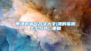 带潇的霸气名字大全(潇的笔顺怎么写呀)_重复