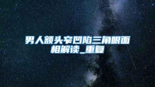 男人额头窄凹陷三角眼面相解读_重复