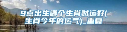 9点出生哪个生肖财运好(生肖今年的运气)_重复