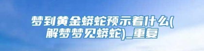 梦到黄金蟒蛇预示着什么(解梦梦见蟒蛇)_重复