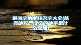 带映字的女孩名字大全(以书映光而读之的映字是什么意思)