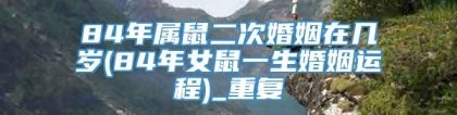 84年属鼠二次婚姻在几岁(84年女鼠一生婚姻运程)_重复