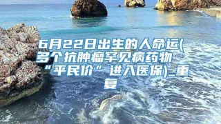 6月22日出生的人命运(多个抗肿瘤罕见病药物“平民价”进入医保)_重复