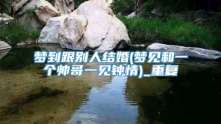 梦到跟别人结婚(梦见和一个帅哥一见钟情)_重复