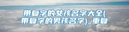 带复字的女孩名字大全(带复字的男孩名字)_重复